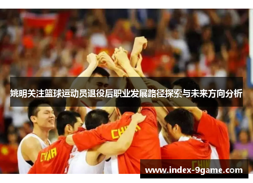 姚明关注篮球运动员退役后职业发展路径探索与未来方向分析 姚明关注篮球运动员退役后职业发展路径探索与未来方向分析