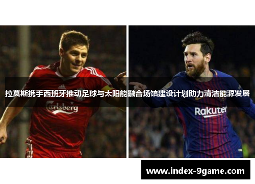 拉莫斯携手西班牙推动足球与太阳能融合场馆建设计划助力清洁能源发展