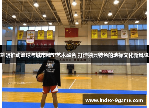 姚明推动篮球与城市雕塑艺术融合 打造独具特色的地标文化新风貌