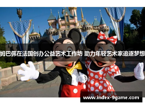 姆巴佩在法国创办公益艺术工作坊 助力年轻艺术家追逐梦想 姆巴佩在法国创办公益艺术工作坊 助力年轻艺术家追逐梦想