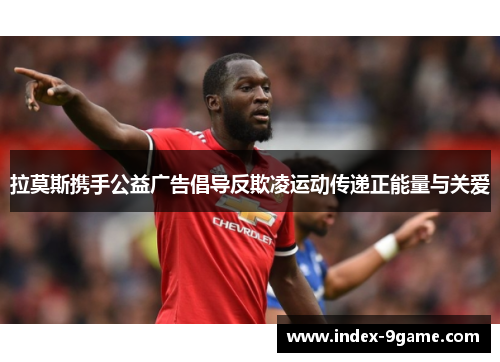 拉莫斯携手公益广告倡导反欺凌运动传递正能量与关爱 拉莫斯携手公益广告倡导反欺凌运动传递正能量与关爱