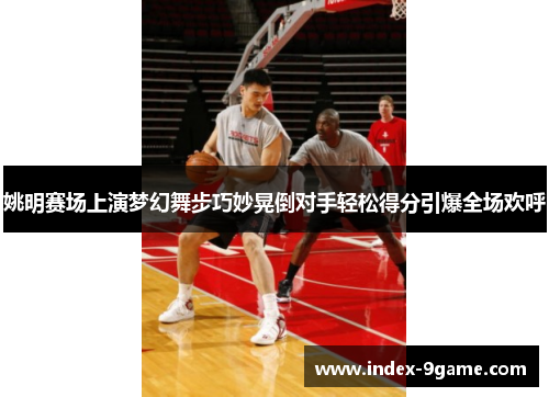 姚明赛场上演梦幻舞步巧妙晃倒对手轻松得分引爆全场欢呼