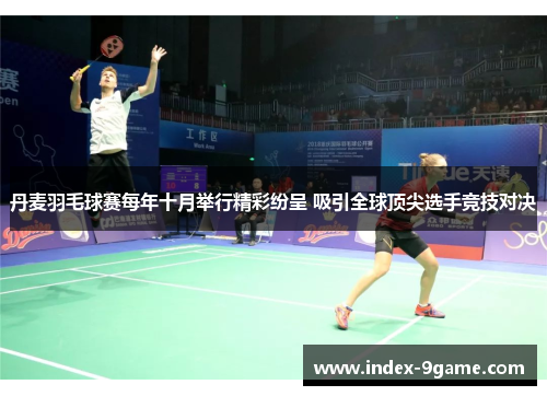 丹麦羽毛球赛每年十月举行精彩纷呈 吸引全球顶尖选手竞技对决 丹麦羽毛球赛每年十月举行精彩纷呈 吸引全球顶尖选手竞技对决