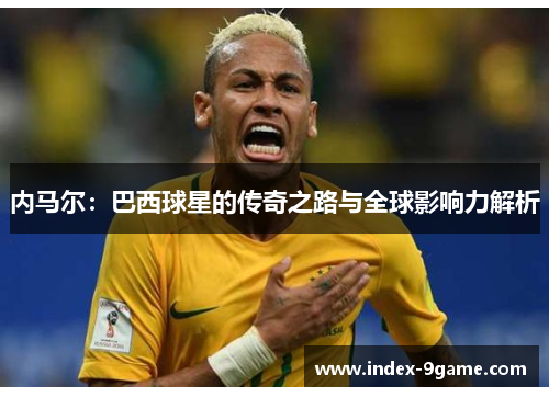 内马尔:巴西球星的传奇之路与全球影响力解析 内马尔:巴西球星的传奇之路与全球影响力解析