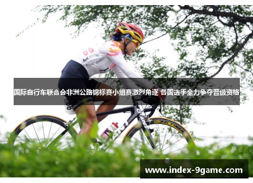 国际自行车联合会非洲公路锦标赛小组赛激烈角逐 各国选手全力争夺晋级资格 国际自行车联合会非洲公路锦标赛小组赛激烈角逐 各国选手全力争夺晋级资格