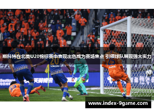 斯科特在北美U20锦标赛中表现出色成为赛场焦点 引领球队展现强大实力 斯科特在北美U20锦标赛中表现出色成为赛场焦点 引领球队展现强大实力