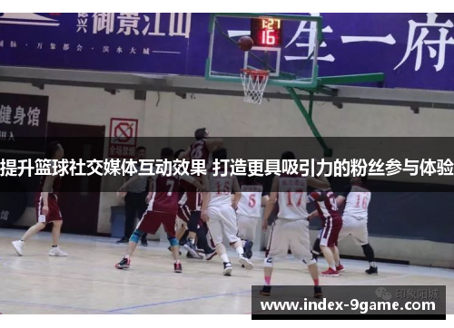 提升篮球社交媒体互动效果 打造更具吸引力的粉丝参与体验