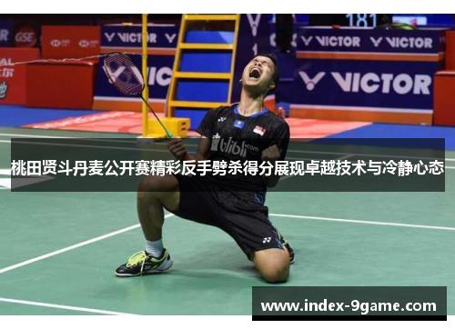 桃田贤斗丹麦公开赛精彩反手劈杀得分展现卓越技术与冷静心态 桃田贤斗丹麦公开赛精彩反手劈杀得分展现卓越技术与冷静心态