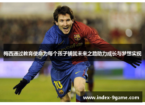 梅西通过教育使命为每个孩子铺就未来之路助力成长与梦想实现 梅西通过教育使命为每个孩子铺就未来之路助力成长与梦想实现