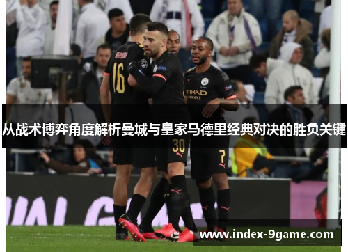 从战术博弈角度解析曼城与皇家马德里经典对决的胜负关键 从战术博弈角度解析曼城与皇家马德里经典对决的胜负关键