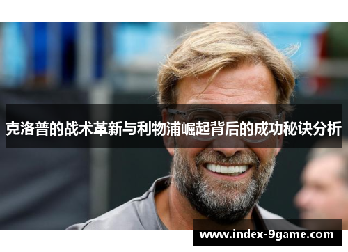 克洛普的战术革新与利物浦崛起背后的成功秘诀分析 克洛普的战术革新与利物浦崛起背后的成功秘诀分析
