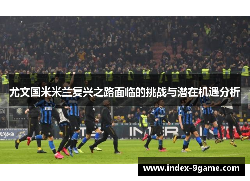 尤文国米米兰复兴之路面临的挑战与潜在机遇分析 尤文国米米兰复兴之路面临的挑战与潜在机遇分析