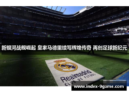 新银河战舰崛起 皇家马德里续写辉煌传奇 再创足球新纪元 新银河战舰崛起 皇家马德里续写辉煌传奇 再创足球新纪元