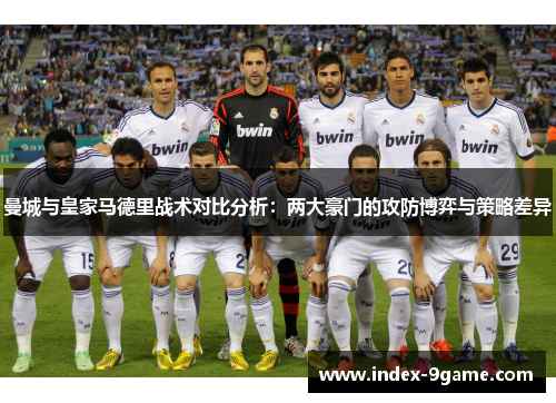 曼城与皇家马德里战术对比分析:两大豪门的攻防博弈与策略差异 曼城与皇家马德里战术对比分析:两大豪门的攻防博弈与策略差异