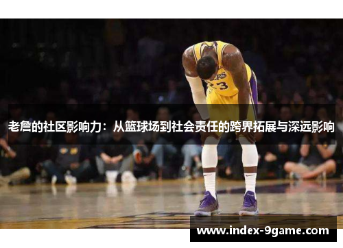 老詹的社区影响力:从篮球场到社会责任的跨界拓展与深远影响 老詹的社区影响力:从篮球场到社会责任的跨界拓展与深远影响