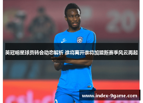 英冠明星球员转会动态解析 谁将离开谁将加盟新赛季风云再起 英冠明星球员转会动态解析 谁将离开谁将加盟新赛季风云再起