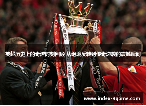 英超历史上的奇迹时刻回顾 从绝境反转到传奇逆袭的震撼瞬间