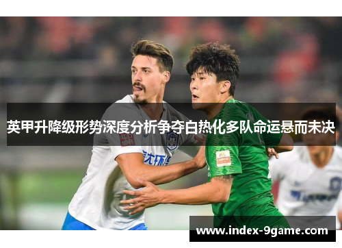 英甲升降级形势深度分析争夺白热化多队命运悬而未决