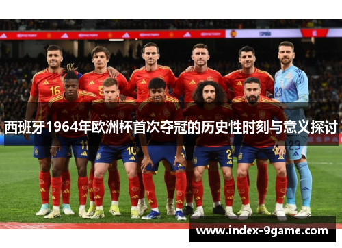 西班牙1964年欧洲杯首次夺冠的历史性时刻与意义探讨 西班牙1964年欧洲杯首次夺冠的历史性时刻与意义探讨