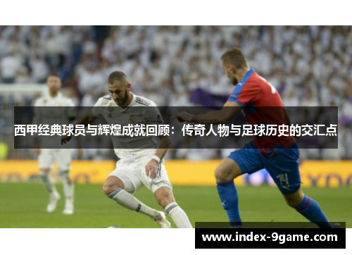 西甲经典球员与辉煌成就回顾：传奇人物与足球历史的交汇点