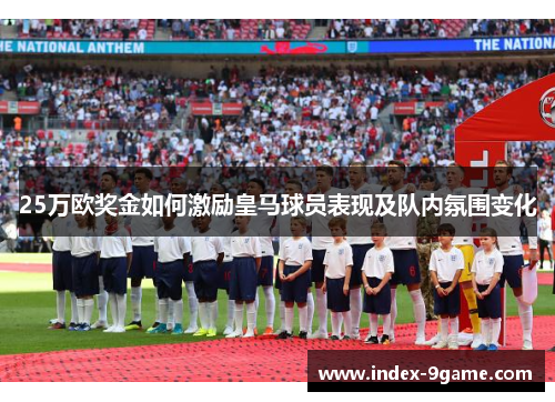 25万欧奖金如何激励皇马球员表现及队内氛围变化 25万欧奖金如何激励皇马球员表现及队内氛围变化