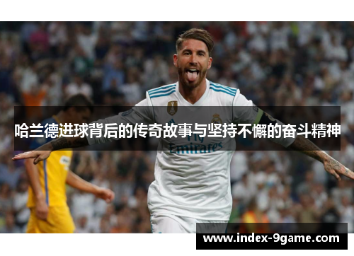 哈兰德进球背后的传奇故事与坚持不懈的奋斗精神