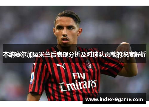 本纳赛尔加盟米兰后表现分析及对球队贡献的深度解析 本纳赛尔加盟米兰后表现分析及对球队贡献的深度解析