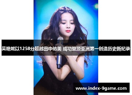 吴艳妮以1258分超越田中佑美 成功登顶亚洲第一创造历史新纪录 吴艳妮以1258分超越田中佑美 成功登顶亚洲第一创造历史新纪录