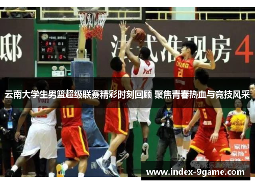 云南大学生男篮超级联赛精彩时刻回顾 聚焦青春热血与竞技风采 云南大学生男篮超级联赛精彩时刻回顾 聚焦青春热血与竞技风采