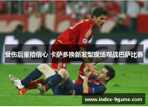 受伤后重拾信心 卡萨多换新发型现场观战巴萨比赛