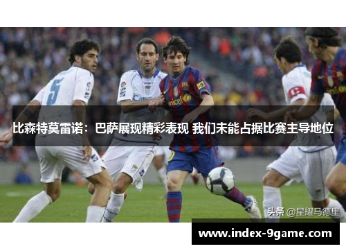 比森特莫雷诺：巴萨展现精彩表现 我们未能占据比赛主导地位