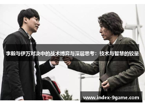 李毅与伊万对决中的战术博弈与深层思考：技术与智慧的较量