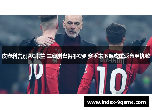 皮奥利告别AC米兰 三线崩盘得罪C罗 赛季末下课或重返意甲执教