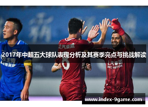 2017年中超五大球队表现分析及其赛季亮点与挑战解读 2017年中超五大球队表现分析及其赛季亮点与挑战解读