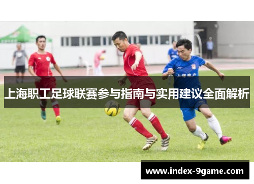 上海职工足球联赛参与指南与实用建议全面解析