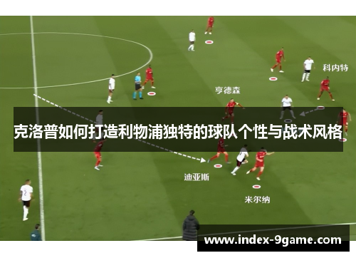 克洛普如何打造利物浦独特的球队个性与战术风格 克洛普如何打造利物浦独特的球队个性与战术风格