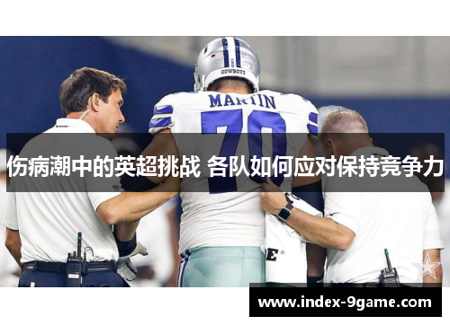 伤病潮中的英超挑战 各队如何应对保持竞争力 伤病潮中的英超挑战 各队如何应对保持竞争力