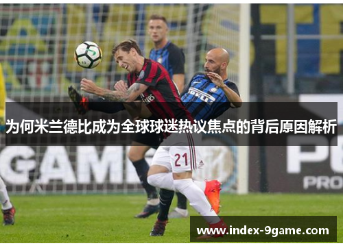 为何米兰德比成为全球球迷热议焦点的背后原因解析 为何米兰德比成为全球球迷热议焦点的背后原因解析