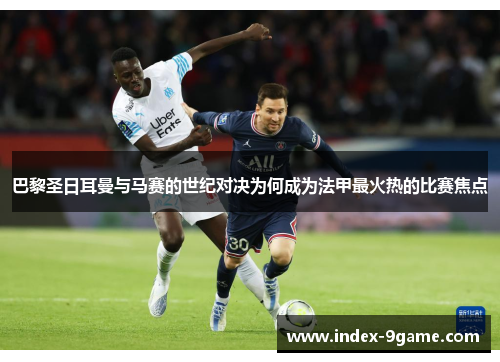 巴黎圣日耳曼与马赛的世纪对决为何成为法甲最火热的比赛焦点 巴黎圣日耳曼与马赛的世纪对决为何成为法甲最火热的比赛焦点