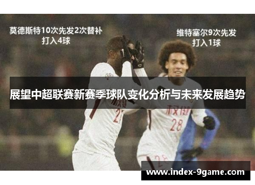 展望中超联赛新赛季球队变化分析与未来发展趋势