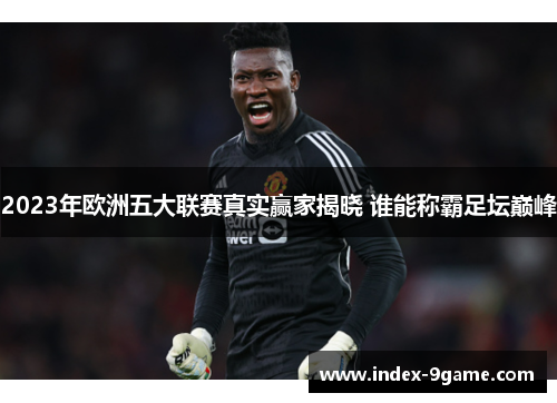 2023年欧洲五大联赛真实赢家揭晓 谁能称霸足坛巅峰 2023年欧洲五大联赛真实赢家揭晓 谁能称霸足坛巅峰