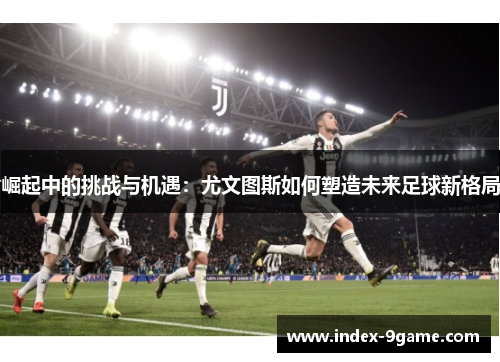 崛起中的挑战与机遇：尤文图斯如何塑造未来足球新格局