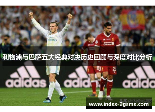 利物浦与巴萨五大经典对决历史回顾与深度对比分析 利物浦与巴萨五大经典对决历史回顾与深度对比分析