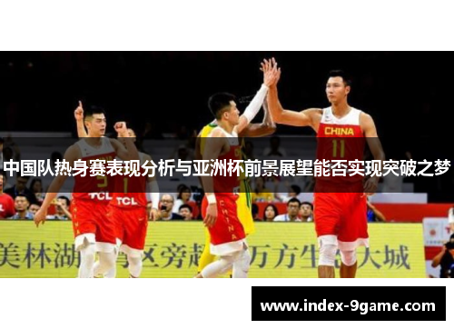 中国队热身赛表现分析与亚洲杯前景展望能否实现突破之梦