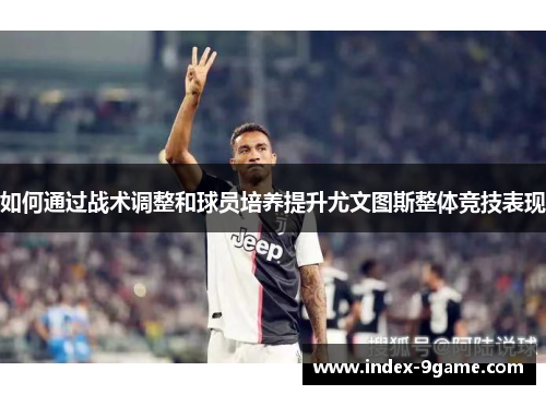 如何通过战术调整和球员培养提升尤文图斯整体竞技表现
