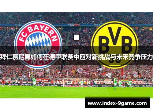 拜仁慕尼黑如何在德甲联赛中应对新挑战与未来竞争压力