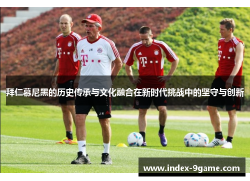 拜仁慕尼黑的历史传承与文化融合在新时代挑战中的坚守与创新 拜仁慕尼黑的历史传承与文化融合在新时代挑战中的坚守与创新