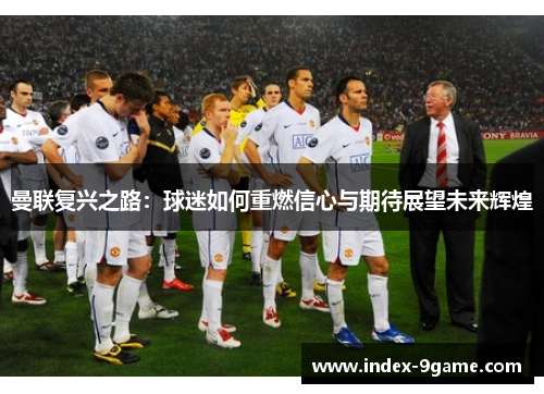 曼联复兴之路:球迷如何重燃信心与期待展望未来辉煌 曼联复兴之路:球迷如何重燃信心与期待展望未来辉煌