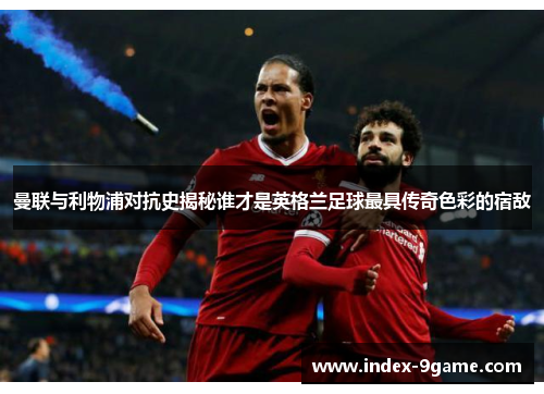 曼联与利物浦对抗史揭秘谁才是英格兰足球最具传奇色彩的宿敌 曼联与利物浦对抗史揭秘谁才是英格兰足球最具传奇色彩的宿敌