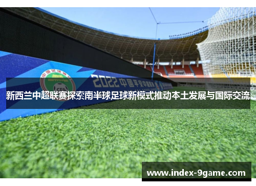 新西兰中超联赛探索南半球足球新模式推动本土发展与国际交流 新西兰中超联赛探索南半球足球新模式推动本土发展与国际交流